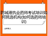 防城港执业药师考试培训如何挑选机构(如何选药师培训)