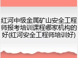 红河中级金属矿山安全工程师报考培训课程哪家机构的好(红河安全工程师培训好)