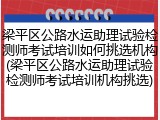 梁平区公路水运助理试验检测师考试培训如何挑选机构(梁平区公路水运助理试验检测师考试培训机构挑选)