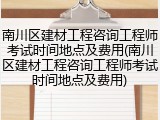 南川区建材工程咨询工程师考试时间地点及费用(南川区建材工程咨询工程师考试时间地点及费用)