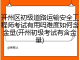开州区初级道路运输安全工程师考试有用吗难度如何含金量(开州初级考试有含金量)