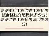 哈密水利工程监理工程师考试合格线介绍具体多少分(哈密监理工程师考试合格线分)