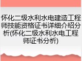 怀化二级水利水电建造工程师技能资格证书详细介绍分析(怀化二级水利水电工程师证书分析)