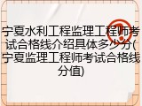 宁夏水利工程监理工程师考试合格线介绍具体多少分(宁夏监理工程师考试合格线分值)