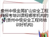 贵州中级金属矿山安全工程师报考培训课程哪家机构的好(贵州中级安全工程师培训好机构)