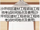 沙坪坝区建材工程咨询工程师考试时间地点及费用(沙坪坝区建材工程咨询工程师考试时间地点及费用)