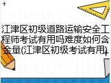 江津区初级道路运输安全工程师考试有用吗难度如何含金量(江津区初级考试有用)