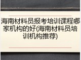 海南材料员报考培训课程哪家机构的好(海南材料员培训机构推荐)