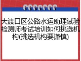 大渡口区公路水运助理试验检测师考试培训如何挑选机构(挑选机构要谨慎)