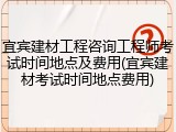 宜宾建材工程咨询工程师考试时间地点及费用(宜宾建材考试时间地点费用)