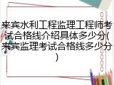 来宾水利工程监理工程师考试合格线介绍具体多少分(来宾监理考试合格线多少分)