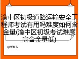 渝中区初级道路运输安全工程师考试有用吗难度如何含金量(渝中区初级考试难度高含金量低)