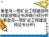 秦皇岛一级矿业工程建造师技能资格证书详细介绍分析(秦皇岛一级矿业工程建造师证书分析)