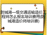 防城港一级交通运输造价工程师怎么报名培训费用(防城港造价师培训费)