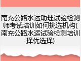 南充公路水运助理试验检测师考试培训如何挑选机构(南充公路水运试验检测培训择优选择)