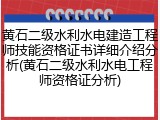 黄石二级水利水电建造工程师技能资格证书详细介绍分析(黄石二级水利水电工程师资格证分析)
