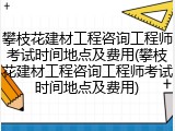 攀枝花建材工程咨询工程师考试时间地点及费用(攀枝花建材工程咨询工程师考试时间地点及费用)
