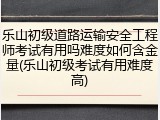 乐山初级道路运输安全工程师考试有用吗难度如何含金量(乐山初级考试有用难度高)