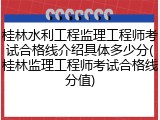 桂林水利工程监理工程师考试合格线介绍具体多少分(桂林监理工程师考试合格线分值)