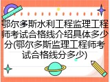 鄂尔多斯水利工程监理工程师考试合格线介绍具体多少分(鄂尔多斯监理工程师考试合格线分多少)