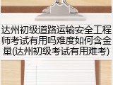 达州初级道路运输安全工程师考试有用吗难度如何含金量(达州初级考试有用难考)