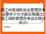 湛江中级消防安全管理员考试要多少分才能合格通过(湛江消防管理员考试合格分多少)