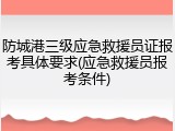 防城港三级应急救援员证报考具体要求(应急救援员报考条件)