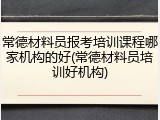 常德材料员报考培训课程哪家机构的好(常德材料员培训好机构)