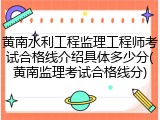 黄南水利工程监理工程师考试合格线介绍具体多少分(黄南监理考试合格线分)