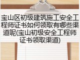 宝山区初级建筑施工安全工程师证书如何领取有哪些渠道呢(宝山初级安全工程师证书领取渠道)