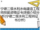 宁德二级水利水电建造工程师技能资格证书详细介绍分析(宁德二级水利工程师证书分析)