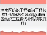 津南区纺织工程咨询工程师有补贴吗怎么领取呢(津南区纺织工程咨询补贴领取流程)