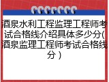 酒泉水利工程监理工程师考试合格线介绍具体多少分(酒泉监理工程师考试合格线分 )