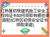 红桥区初级建筑施工安全工程师证书如何领取有哪些渠道呢(红桥区初级安全证书领取渠道)