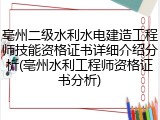 亳州二级水利水电建造工程师技能资格证书详细介绍分析(亳州水利工程师资格证书分析)