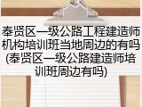 奉贤区一级公路工程建造师机构培训班当地周边的有吗(奉贤区一级公路建造师培训班周边有吗)