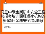商丘中级金属矿山安全工程师报考培训课程哪家机构的好(商丘金属安全培训好)