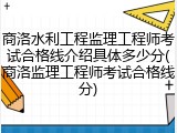 商洛水利工程监理工程师考试合格线介绍具体多少分(商洛监理工程师考试合格线分)