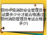 鄂州中级消防安全管理员考试要多少分才能合格通过(鄂州消防管理员考试合格分多少)