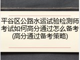 平谷区公路水运试验检测师考试如何高分通过怎么备考(高分通过备考策略)
