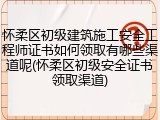 怀柔区初级建筑施工安全工程师证书如何领取有哪些渠道呢(怀柔区初级安全证书领取渠道)