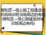 普陀区一级公路工程建造师机构培训班当地周边的有吗(普陀区一级公路建造师培训班周边有吗)