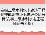 安徽二级水利水电建造工程师技能资格证书详细介绍分析(安徽二级水利水电工程师证书分析)