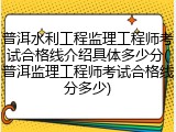 普洱水利工程监理工程师考试合格线介绍具体多少分(普洱监理工程师考试合格线分多少)