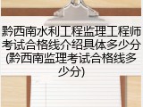 黔西南水利工程监理工程师考试合格线介绍具体多少分(黔西南监理考试合格线多少分)