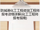 防城港化工工程咨询工程师报考资格详解(化工工程师报考指南)