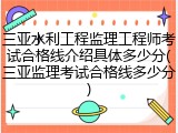 三亚水利工程监理工程师考试合格线介绍具体多少分(三亚监理考试合格线多少分)