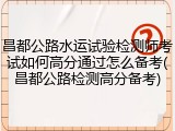 昌都公路水运试验检测师考试如何高分通过怎么备考(昌都公路检测高分备考)