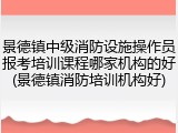 景德镇中级消防设施操作员报考培训课程哪家机构的好(景德镇消防培训机构好)