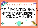 伊犁一级公路工程建造师机构培训班当地周边的有吗(伊犁周边有培训班)